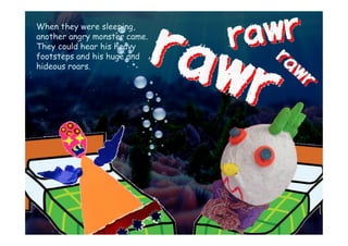 When they were sleeping,
another angry monster came.
They could hear his heavy
footsteps and his huge and
hideous roars.
 