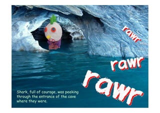 Shark, full of courage, was peeking
through the entrance of the cave
where they were.
 