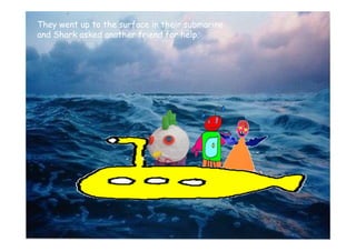 They went up to the surface in their submarine
and Shark asked another friend for help.
 