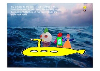 Fly climbed to the balloon and together with
Little Balls went to her cloud. She was very happy
because, with the help of her new friends, she
went back home.
 