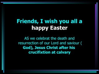 Friends, I wish you all a
     happy Easter
    AS we celebrat the death and
resurrection of our Lord and saviour (
   God), Jesus Christ after his
      crucifixtion at calvary
 