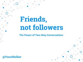@YouriHollier
Friends,
not followers
The Power of Two-Way Conversations
 
