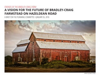 FRIENDS OF THE BRADLEY-CRAIG FARM
A VISION FOR THE FUTURE OF BRADLEY-CRAIG
FARMSTEAD ON HAZELDEAN ROAD
A BRIEF FOR THE PLANNING COMMITTEE • JANUARY 26, 2016
Photo by Barry Gray
 