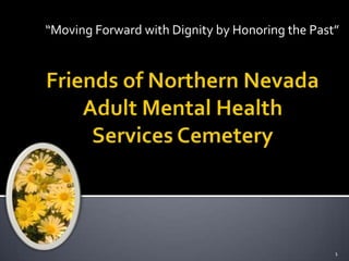 “Moving Forward with Dignity by Honoring the Past” Friends of Northern Nevada Adult Mental Health Services Cemetery 1 