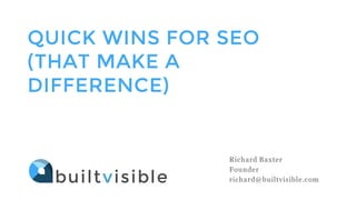 QUICK WINS FOR SEO
(THAT MAKE A
DIFFERENCE)
Richard Baxter
Founder
richard@builtvisible.com
 