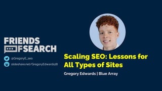 Scaling SEO: Lessons for
All Types of Sites
slideshare.net/GregoryEdwards28
@GregoryE_seo
Gregory Edwards | Blue Array
 