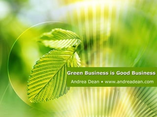 Green Business is Good Business Andrea Dean • www.andreadean.com 
