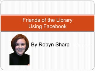Friends of the LibraryUsing Facebook By Robyn Sharp Today’s Webinar 