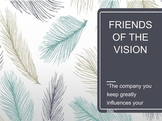 FRIENDS
OF THE
VISION
“The company you keep
greatly influences your
life.”
 