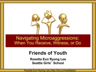 Friends of Youth
Rosetta Eun Ryong Lee
Seattle Girls’ School
Navigating Microaggressions:
When You Receive, Witness, or Do
Rosetta Eun Ryong Lee (http://tiny.cc/rosettalee)
 