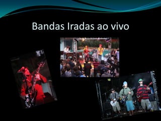 Bandas Iradas ao vivo