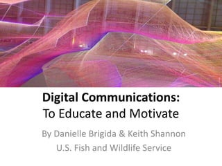 Digital Communications:
To Educate and Motivate
By Danielle Brigida & Keith Shannon
U.S. Fish and Wildlife Service
 