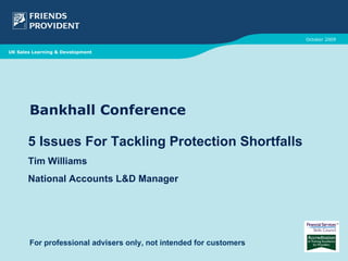Bankhall Conference 5 Issues For Tackling Protection Shortfalls Tim Williams National Accounts L&D Manager October 2009 UK Sales Learning & Development For professional advisers only, not intended for customers 