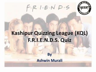 Kashipur Quizzing League (KQL) 
F.R.I.E.N.D.S. Quiz 
By 
Ashwin Murali 
 