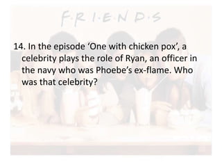 14. In the episode ‘One with chicken pox’, a 
celebrity plays the role of Ryan, an officer in 
the navy who was Phoebe’s ex-flame. Who 
was that celebrity? 
 