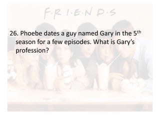 26. Phoebe dates a guy named Gary in the 5th 
season for a few episodes. What is Gary’s 
profession? 
 