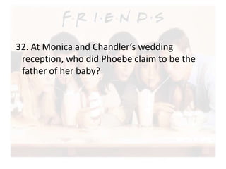32. At Monica and Chandler’s wedding 
reception, who did Phoebe claim to be the 
father of her baby? 
 