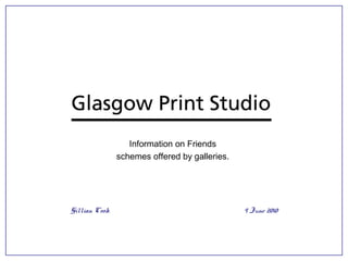 Information on Friends
schemes offered by galleries.
Gillian Cook 9 June 2010
 