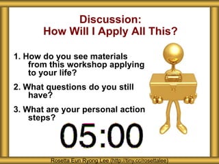 1. How do you see materials
from this workshop applying
to your life?
2. What questions do you still
have?
3. What are your personal action
steps?
Discussion:
How Will I Apply All This?
Rosetta Eun Ryong Lee (http://tiny.cc/rosettalee)
 