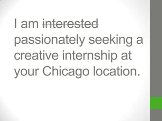 I am interested
passionately seeking a
creative internship at
your Chicago location.
I enjoy copywriting.

 