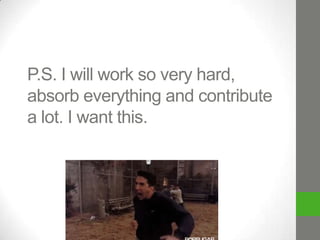 P.S. I will work so very hard,
absorb everything and contribute
a lot. I want this.

 