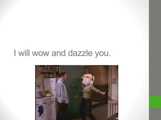 I will wow and dazzle you.

 
