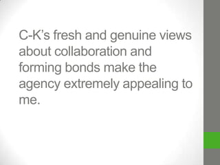 C-K’s fresh and genuine views
about collaboration and
forming bonds make the
agency extremely appealing to
me.

 