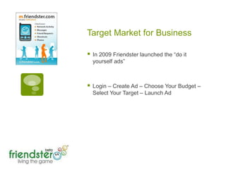 Target Market for BusinessIn 2009 Friendster launched the “do it yourself ads”Login – Create Ad – Choose Your Budget – Select Your Target – Launch Ad