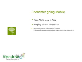 Friendster going MobileTexts Alerts (only in Asia)Keeping up with competition http://www.youtube.com/watch?v=TvVNJck-pVI&feature=results_main&playnext=1&list=PL276748769A939776