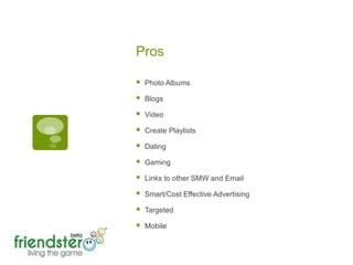 ProsPhoto AlbumsBlogsVideoCreate PlaylistsDatingGaming Links to other SMW and EmailSmart/Cost Effective AdvertisingTargetedMobile