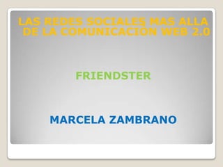 LAS REDES SOCIALES MAS ALLA
DE LA COMUNICACIÓN WEB 2.0
FRIENDSTER
MARCELA ZAMBRANO
 