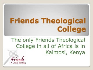 Friends Theological College The only Friends Theological College in all of Africa is in Kaimosi, Kenya 