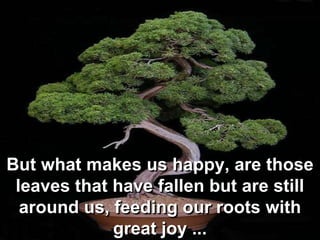 But what makes us happy, are those leaves that have fallen but are still around us, feeding our roots with great joy ...<b...