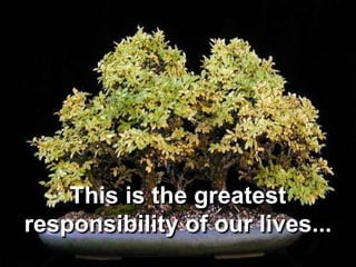 This is the greatest responsibility of our lives...<br />