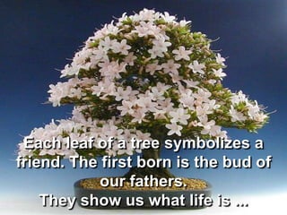 Each leaf of a tree symbolizes a friend. The first born is the bud of our fathers.They show us what life is ...<br />
