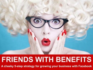 FRIENDS WITH BENEFITS
A cheeky 5-step strategy for growing your business with Facebook
 