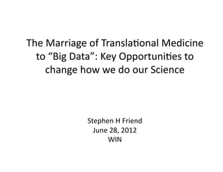 The	
  Marriage	
  of	
  Transla/onal	
  Medicine	
  
  to	
  “Big	
  Data”:	
  Key	
  Opportuni/es	
  to	
  
      change	
  how	
  we	
  do	
  our	
  Science	
  



                  Stephen	
  H	
  Friend	
  
                    June	
  28,	
  2012	
  
                         WIN	
  	
  
 