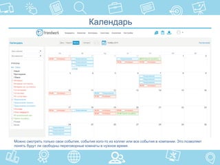 Календарь
Можно смотреть только свои события, события кого-то из коллег или все события в компании. Это позволяет
понять будут ли свободны переговорные комнаты в нужное время.
 