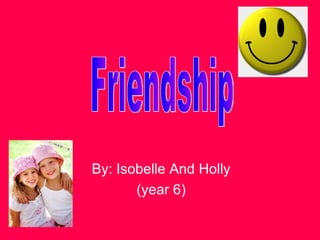 By: Isobelle And Holly (year 6) Friendship 