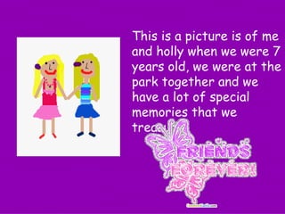 This is a picture is of me and holly when we were 7 years old, we were at the park together and we have a lot of special memories that we treasure.   