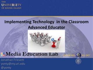 Implementing Technology in the Classroom
Advanced Educator
Jonathan Friesem
yonty@my.uri.edu
@yonty
Media Education Lab
 