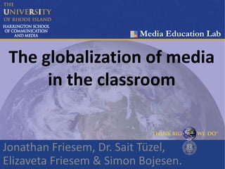 The globalization of media
in the classroom
Jonathan Friesem, Dr. Sait Tüzel,
Elizaveta Friesem & Simon Bojesen.
Media Education Lab
 