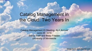 Image from: www.itportal.com
Catalog Management in
the Cloud: Two Years In
Catalog Management IG Meeting, ALA Annual
June 25, 2016
Stacie Traill and Betsy Friesen
University of Minnesota
 