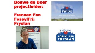 Bouwe de Boer
projectleider:
Freonen Fan
FossylFrij
Fryslan
 