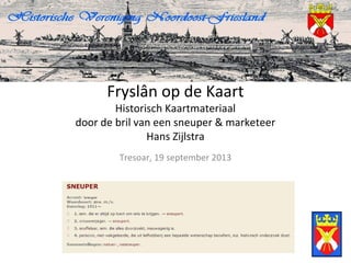 Fryslân op de Kaart
Historisch Kaartmateriaal
door de bril van een sneuper & marketeer
Hans Zijlstra
Tresoar, 19 september 2013
 