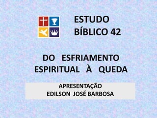 DO ESFRIAMENTO
ESPIRITUAL À QUEDA
APRESENTAÇÃO
EDILSON JOSÉ BARBOSA
ESTUDO
BÍBLICO 42
 