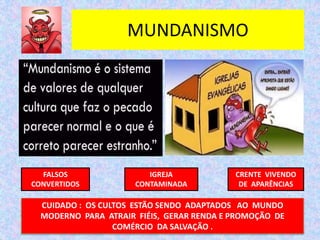 MUNDANISMO
FALSOS
CONVERTIDOS
IGREJA
CONTAMINADA
CRENTE VIVENDO
DE APARÊNCIAS
CUIDADO : OS CULTOS ESTÃO SENDO ADAPTADOS AO MUNDO
MODERNO PARA ATRAIR FIÉIS, GERAR RENDA E PROMOÇÃO DE
COMÉRCIO DA SALVAÇÃO .
 