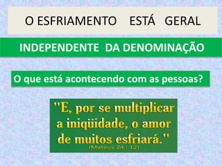 O ESFRIAMENTO ESTÁ GERAL
INDEPENDENTE DA DENOMINAÇÃO
O que está acontecendo com as pessoas?
 