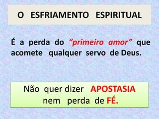 O ESFRIAMENTO ESPIRITUAL
É a perda do “primeiro amor” que
acomete qualquer servo de Deus.
Não quer dizer APOSTASIA
nem perda de FÉ.
 
