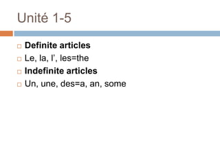Unité 1-5
   Definite articles
   Le, la, l‟, les=the
   Indefinite articles
   Un, une, des=a, an, some
 